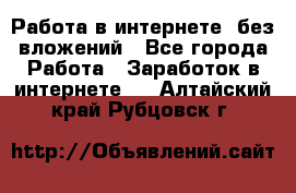 Работа в интернете, без вложений - Все города Работа » Заработок в интернете   . Алтайский край,Рубцовск г.